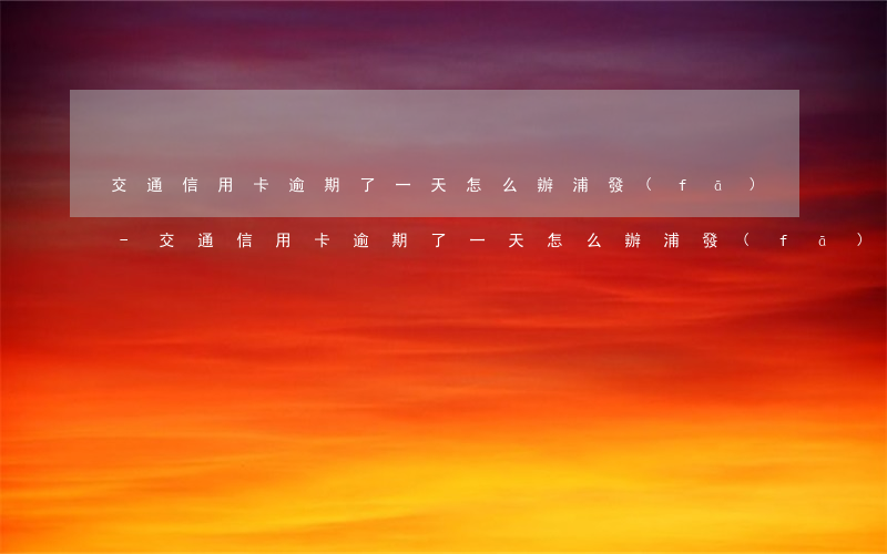 交通信用卡逾期了一天怎么辦浦發(fā)-交通信用卡逾期了一天怎么辦浦發(fā)銀行的卡