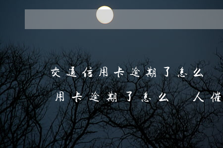 交通信用卡逾期了怎么沒人催款呢-交通信用卡逾期了怎么沒人催款呢怎么辦