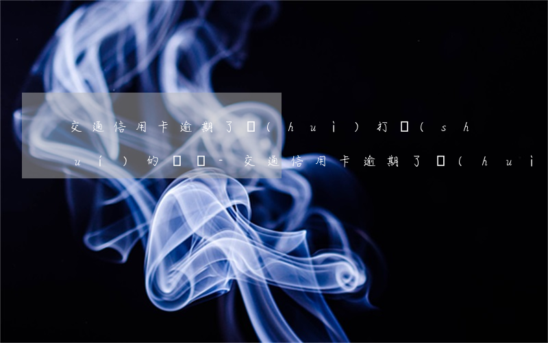 交通信用卡逾期了會(huì)打誰(shuí)的電話-交通信用卡逾期了會(huì)打誰(shuí)的電話催收