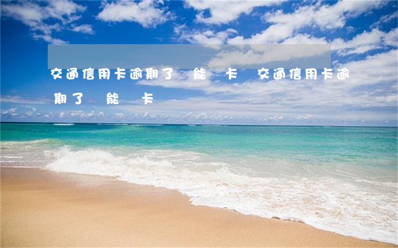 交通信用卡逾期了還能辦卡嗎(交通信用卡逾期了還能辦卡嗎)