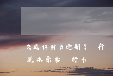 交通信用卡逾期了銀行讓打流水(交通銀行打流水需要銀行卡嗎)