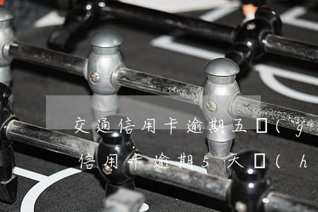 交通信用卡逾期五個(gè)月還能用嗎-信用卡逾期5天會(huì)影響么