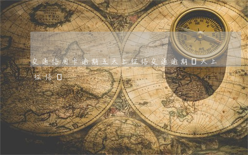 交通信用卡逾期五天上征信(交通逾期兩天上征信嗎)