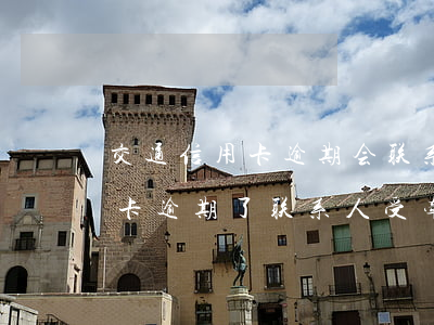 交通信用卡逾期会联系通讯录吗 朋友的信用卡逾期了联系人受牵连吗