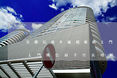 交通信用卡逾期催收上門(交通信用卡逾期會上門嗎信用卡什么時候會上門催收)