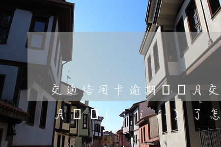 交通信用卡逾期兩個月(交通信用卡逾期兩個月凍結(jié)了怎么解凍)