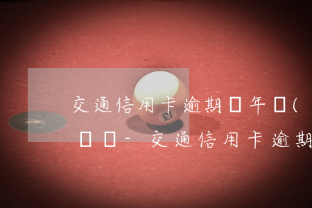 交通信用卡逾期兩年儲(chǔ)蓄卡能存錢嗎-交通信用卡逾期兩年儲(chǔ)蓄卡能存錢嗎安全嗎