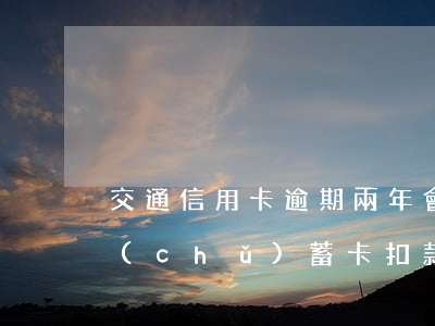 交通信用卡逾期兩年會(huì)從交通儲(chǔ)蓄卡扣款-交通信用卡逾期兩年會(huì)從交通儲(chǔ)蓄卡扣款嗎