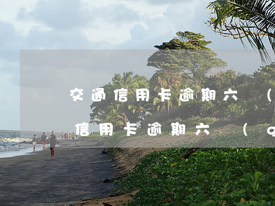 交通信用卡逾期六個(gè)月怎么辦 交通信用卡逾期六個(gè)月怎么辦理