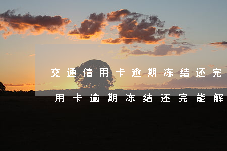 交通信用卡逾期冻结还完能解开吗-交通信用卡逾期冻结还完能解开吗安全吗