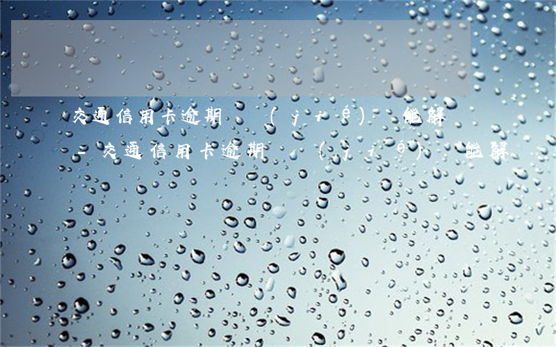 交通信用卡逾期凍結(jié)還能解凍嗎-交通信用卡逾期凍結(jié)還能解凍嗎多久
