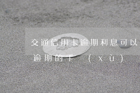 交通信用卡逾期利息可以全免嗎-交通銀行逾期的手續(xù)費和利息可以全部免掉嗎