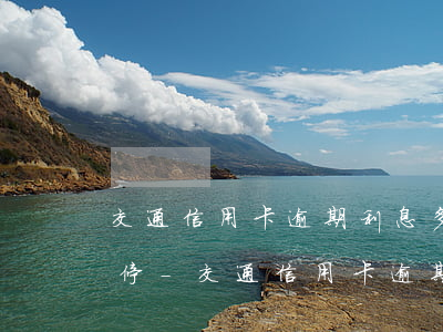交通信用卡逾期利息多久才不會(huì)停-交通信用卡逾期利息多久才不會(huì)停息
