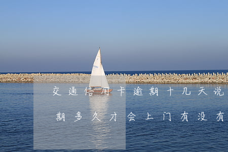交通信用卡逾期十几天说要上门(交通银行逾期多久才会上门?有没有人知道?)