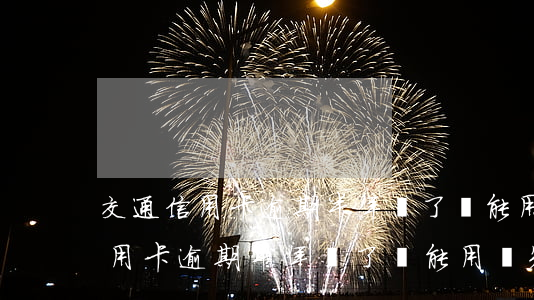交通信用卡逾期半年還了還能用嗎-交通信用卡逾期半年還了還能用嗎知乎