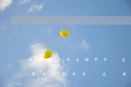 交通信用卡逾期半年還完還能用嗎-交通信用卡逾期半年還完還能用嗎知乎