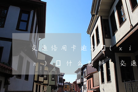 交通信用卡逾期協(xié)商準(zhǔn)備什么材料-交通信用卡逾期協(xié)商準(zhǔn)備什么材料呢