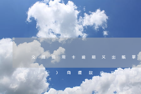 交通信用卡逾期又出賬單-交通逾期協(xié)商還款成功!但每期賬單都在賬利息