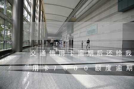 交通信用卡逾期后还给我十块额度-交通信用卡7000额度逾期五个月变成8800