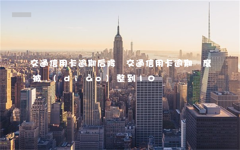 交通信用卡逾期后降額(交通信用卡逾期額度被調(diào)整到10)