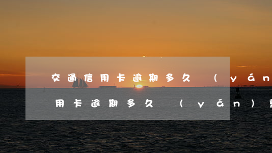 交通信用卡逾期多久嚴(yán)重(交通信用卡逾期多久嚴(yán)重會被起訴)