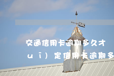 交通信用卡逾期多久才會起訴(今年新規(guī)定信用卡逾期多久會起訴)