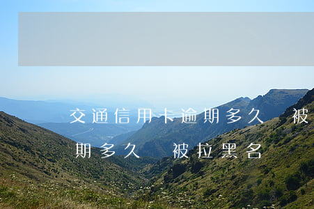 交通信用卡逾期多久會被拉黑(交通信用卡逾期多久會被拉黑名單)