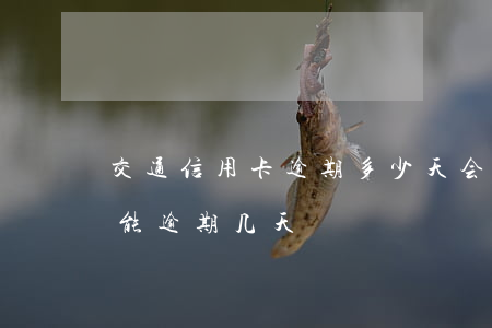 交通信用卡逾期多少天会锁卡(交行的信用卡能逾期几天)