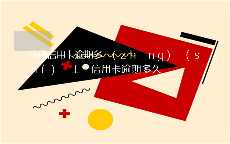 交通信用卡逾期多長(zhǎng)時(shí)間上門 信用卡 逾期多久