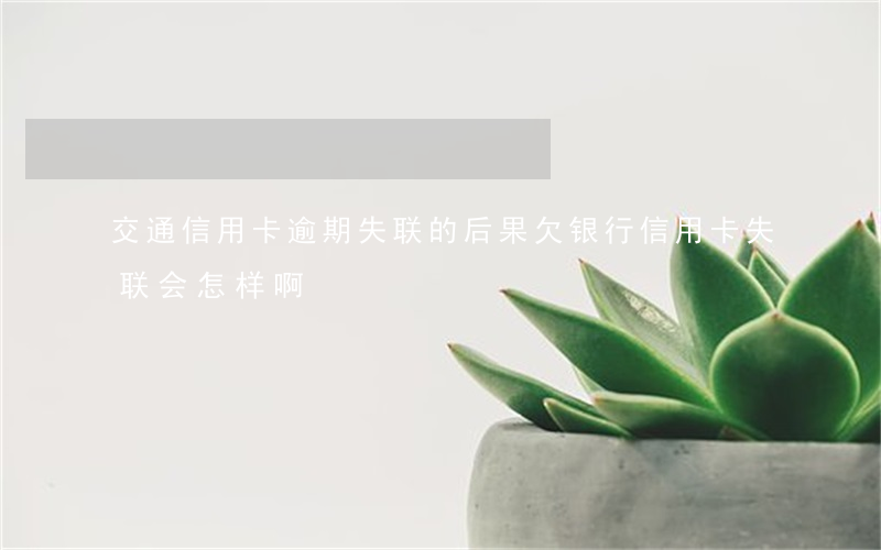 交通信用卡逾期失联的后果(欠银行信用卡失联会怎样啊)