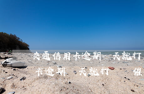 交通信用卡逾期幾天就打電話催-交通信用卡逾期幾天就打電話催收
