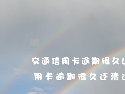 交通信用卡逾期很久还清还能用吗-交通信用卡逾期很久还清还能用吗现在