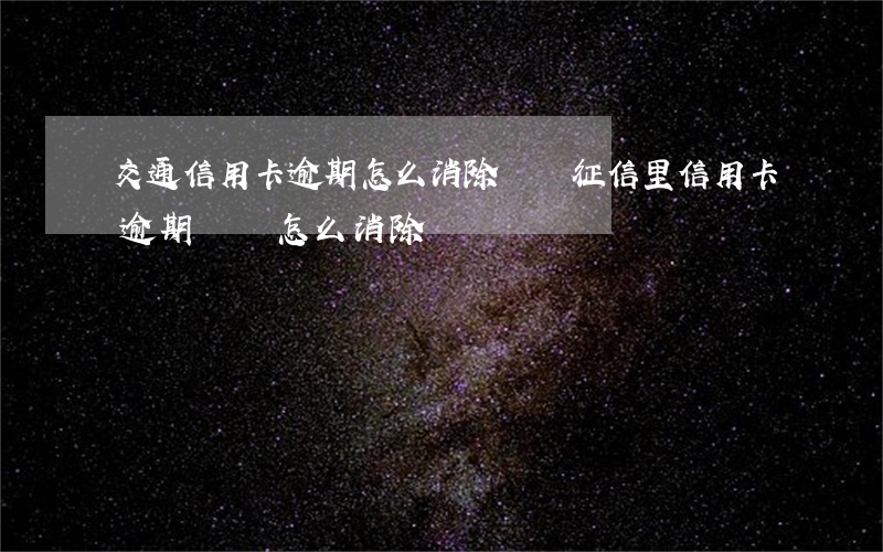 交通信用卡逾期怎么消除記錄 征信里信用卡逾期記錄怎么消除