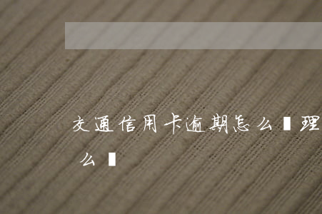 交通信用卡逾期怎么辦理嗎(信用用卡逾期怎么辦)