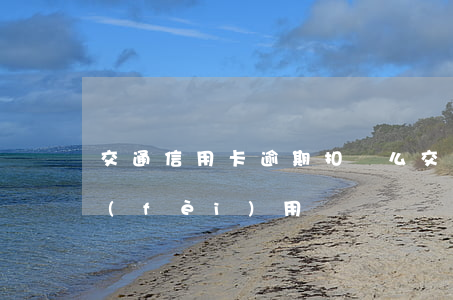 交通信用卡逾期扣錢么(交通銀行逾期多少費(fèi)用)
