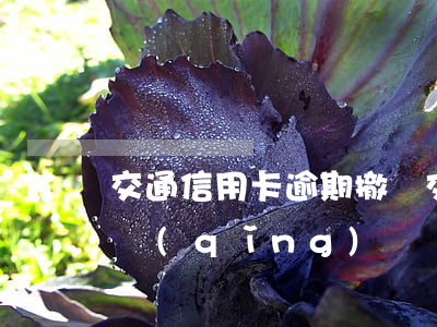交通信用卡逾期撤銷(交通信用卡逾期撤銷申請(qǐng))