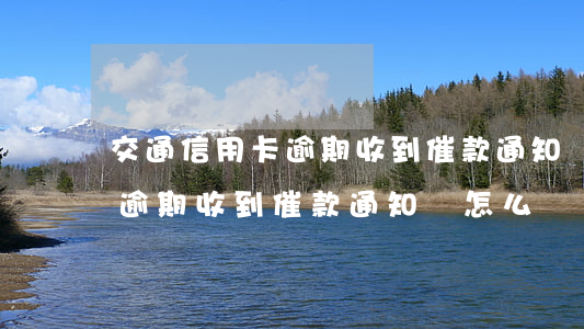 交通信用卡逾期收到催款通知書(交通信用卡逾期收到催款通知書怎么辦)