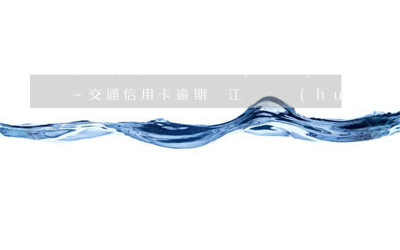 交通信用卡逾期晉江這邊會(huì)上門嗎-交通信用卡逾期晉江這邊會(huì)上門嗎