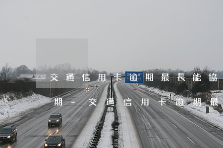 交通信用卡逾期最長能協(xié)商多少期-交通信用卡逾期最長能協(xié)商多少期還款