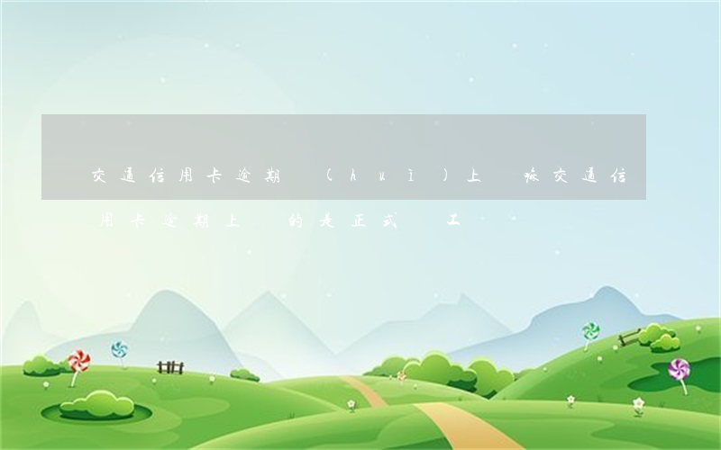 交通信用卡逾期會(huì)上門嘛(交通信用卡逾期上門的是正式員工嗎?)