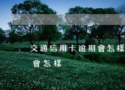 交通信用卡逾期會怎樣提示（交通信用卡逾期會怎樣）