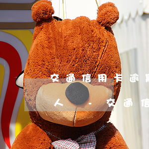 交通信用卡逾期會打緊急聯(lián)系人嗎-交通信用卡逾期會打緊急聯(lián)系人嗎電話
