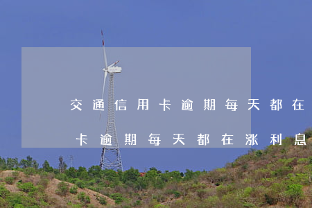 交通信用卡逾期每天都在涨利息-交通信用卡逾期每天都在涨利息吗