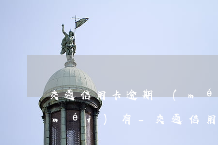 交通信用卡逾期沒(méi)有還的有沒(méi)有-交通信用卡逾期沒(méi)有還的有沒(méi)有罰息