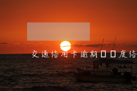 交通信用卡逾期沒額度(信用卡逾期)