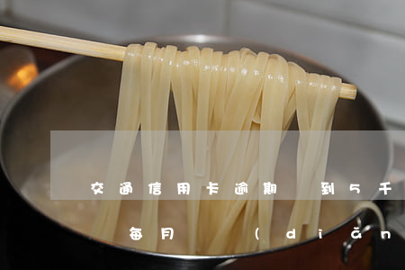 交通信用卡逾期漲到5千(交通信用卡逾期兩萬,每月還點(diǎn)會(huì)被起訴嗎)