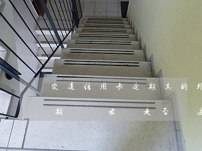 交通信用卡逾期真的外訪(交通銀行信用卡逾期騷擾家屬是否違法)