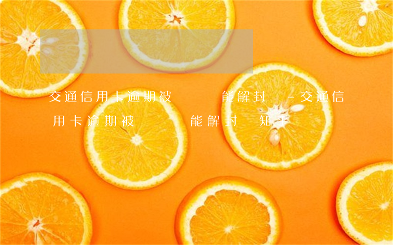 交通信用卡逾期被凍結還能解封嗎-交通信用卡逾期被凍結還能解封嗎知乎