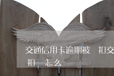 交通信用卡逾期被劃扣(交通信用卡逾期被劃扣會怎么樣)