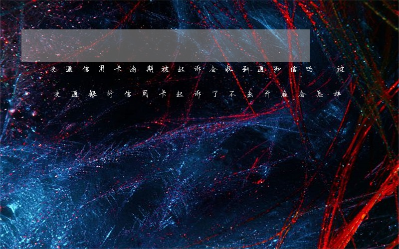 交通信用卡逾期被起诉会收到通知信吗-被交通银行信用卡起诉了不去开庭会怎样